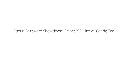 Dahua Software Showdown: SmartPSS Lite vs Config Tool